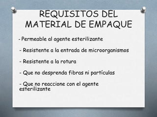 REQUISITOS DEL
MATERIAL DE EMPAQUE
- Permeable al agente esterilizante
- Resistente a la entrada de microorganismos
- Resistente a la rotura
- Que no desprenda fibras ni partículas
- Que no reaccione con el agente
esterilizante
 