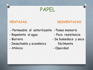 PAPEL
VENTAJAS DESVENTAJAS
- Permeable al esterilizante - Posee memoria
- Repelente al agua - Poca resistencia
- Barrera - Se humedece y seca
- Desechable y económico fácilmente
- Atóxico - Opacidad
 