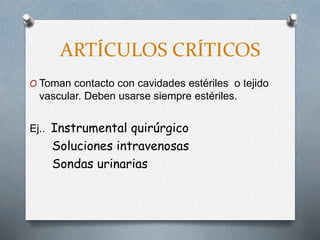 ARTÍCULOS CRÍTICOS
O Toman contacto con cavidades estériles o tejido
vascular. Deben usarse siempre estériles.
Ej.. Instrumental quirúrgico
Soluciones intravenosas
Sondas urinarias
 