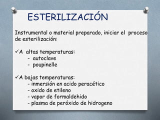 ESTERILIZACIÓN
Instrumental o material preparado, iniciar el proceso
de esterilización:
A altas temperaturas:
- autoclave
- poupinelle
A bajas temperaturas:
- inmersión en acido peracético
- oxido de etileno
- vapor de formaldehido
- plasma de peróxido de hidrogeno
 