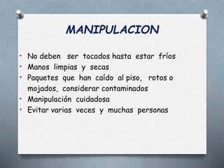 MANIPULACION
• No deben ser tocados hasta estar fríos
• Manos limpias y secas
• Paquetes que han caído al piso, rotos o
mojados, considerar contaminados
• Manipulación cuidadosa
• Evitar varias veces y muchas personas
 