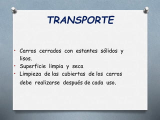 TRANSPORTE
• Carros cerrados con estantes sólidos y
lisos.
• Superficie limpia y seca
• Limpieza de las cubiertas de los carros
debe realizarse después de cada uso.
 