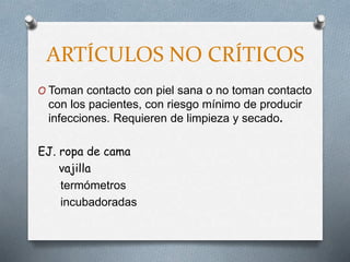 ARTÍCULOS NO CRÍTICOS
O Toman contacto con piel sana o no toman contacto
con los pacientes, con riesgo mínimo de producir
infecciones. Requieren de limpieza y secado.
EJ. ropa de cama
vajilla
termómetros
incubadoradas
 