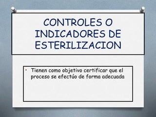 CONTROLES O
INDICADORES DE
ESTERILIZACION
• Tienen como objetivo certificar que el
proceso se efectúo de forma adecuada
 