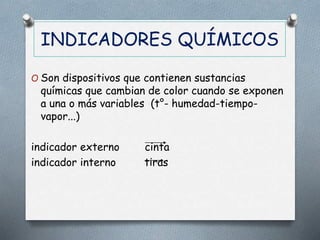 INDICADORES QUÍMICOS
O Son dispositivos que contienen sustancias
químicas que cambian de color cuando se exponen
a una o más variables (t°- humedad-tiempo-
vapor...)
indicador externo cinta
indicador interno tiras
 