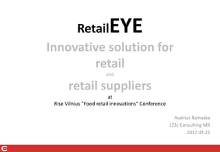 RetailEYE
Innovative solution for
retail
and
retail suppliers
at
Rise Vilnius "Food retail innovations" Conference
Audrius Ramoska
123c Consulting MB
2017.04.25
 