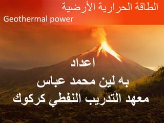 ‫األرضية‬ ‫الحرارية‬ ‫الطاقة‬
Geothermal power
‫اعداد‬
‫عباس‬ ‫محمد‬ ‫لين‬ ‫به‬
‫كركوك‬ ‫النفطي‬ ‫التدريب‬ ‫معهد‬
 