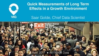 Quick Measurements of Long Term
Effects in a Growth Environment
April 2017 ● All Things Data
Saar Golde, Chief Data Scientist
 