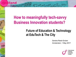 Sandra Reeb-Gruber
Amsterdam, 1 May 2017
How to meaningfully tech-savvy
Business Innovation students?
Future of Education & Technology
at EduTech & The City
 