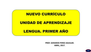 NUEVO CURRÍCULO
UNIDAD DE APRENDIZAJE
LENGUA. PRIMER AÑO
PROF. GERARDO PEREZ AGUILAR.
ABRIL, 2017.
GPA
 