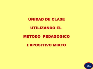 GPA
UNIDAD DE CLASE
UTILIZANDO EL
METODO PEDAGOGICO
EXPOSITIVO MIXTO
 
