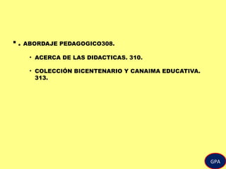  . ABORDAJE PEDAGOGICO308.
• ACERCA DE LAS DIDACTICAS. 310.
• COLECCIÓN BICENTENARIO Y CANAIMA EDUCATIVA.
313.
GPA
 
