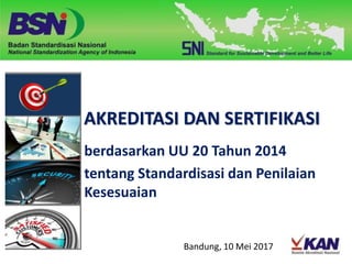 AKREDITASI DAN SERTIFIKASI
berdasarkan UU 20 Tahun 2014
tentang Standardisasi dan Penilaian
Kesesuaian
Bandung, 10 Mei 2017
 