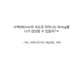 – 어느 서비스의 어느 MySQL 서버
수백MB/min의 속도로 자라나는 Binlog를
니가 감당할 수 있을까?ㅋ
 