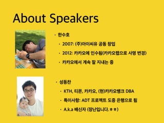 About Speakers
• 성동찬
• KTH, 티몬, 카카오, (현)카카오뱅크 DBA
• 특이사항: ADT 프로젝트 도중 은행으로 튐
• A.k.a 배신자 (장난입니다.ㅎㅎ)
• 한수호
• 2007: (주)아이씨유 공동 창업
• 2012: 카카오에 인수됨(카카오랩으로 사명 변경)
• 카카오에서 계속 잘 지내는 중
 