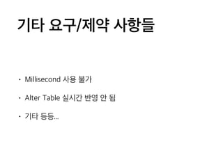 기타 요구/제약 사항들
• Millisecond 사용 불가
• Alter Table 실시간 반영 안 됨
• 기타 등등...
 
