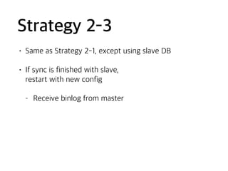 Strategy 2-3
• Same as Strategy 2-1, except using slave DB
• If sync is finished with slave,  
restart with new config
- Receive binlog from master
 