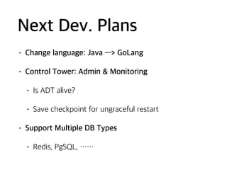 Next Dev. Plans
• Change language: Java —> GoLang
• Control Tower: Admin & Monitoring
• Is ADT alive?
• Save checkpoint for ungraceful restart
• Support Multiple DB Types
• Redis, PgSQL, ……
 