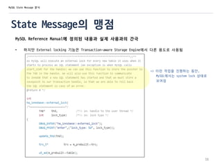 State Message의 맹점
MySQL Reference Manual에 정의된 내용과 실제 사용과의 간극
• 하지만 External locking 기능은 Transaction-aware Storage Engine에서 다른 용도로 사용됨
=> 이런 작업을 진행하는 동안,
MySQL에서는 system lock 상태로
보여짐
16
MySQL State Message 분석
 