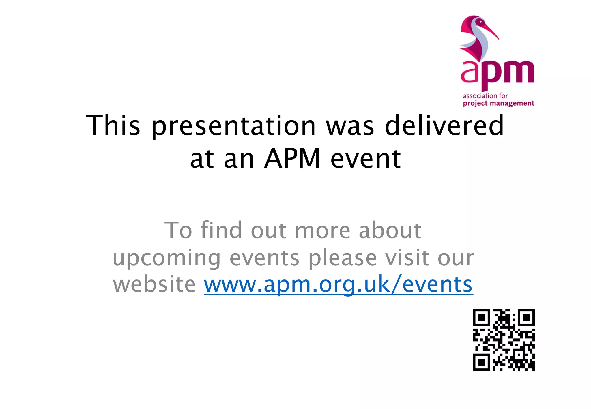 This presentation was delivered
at an APM event
To find out more about
upcoming events please visit our
website www.apm.org.uk/events