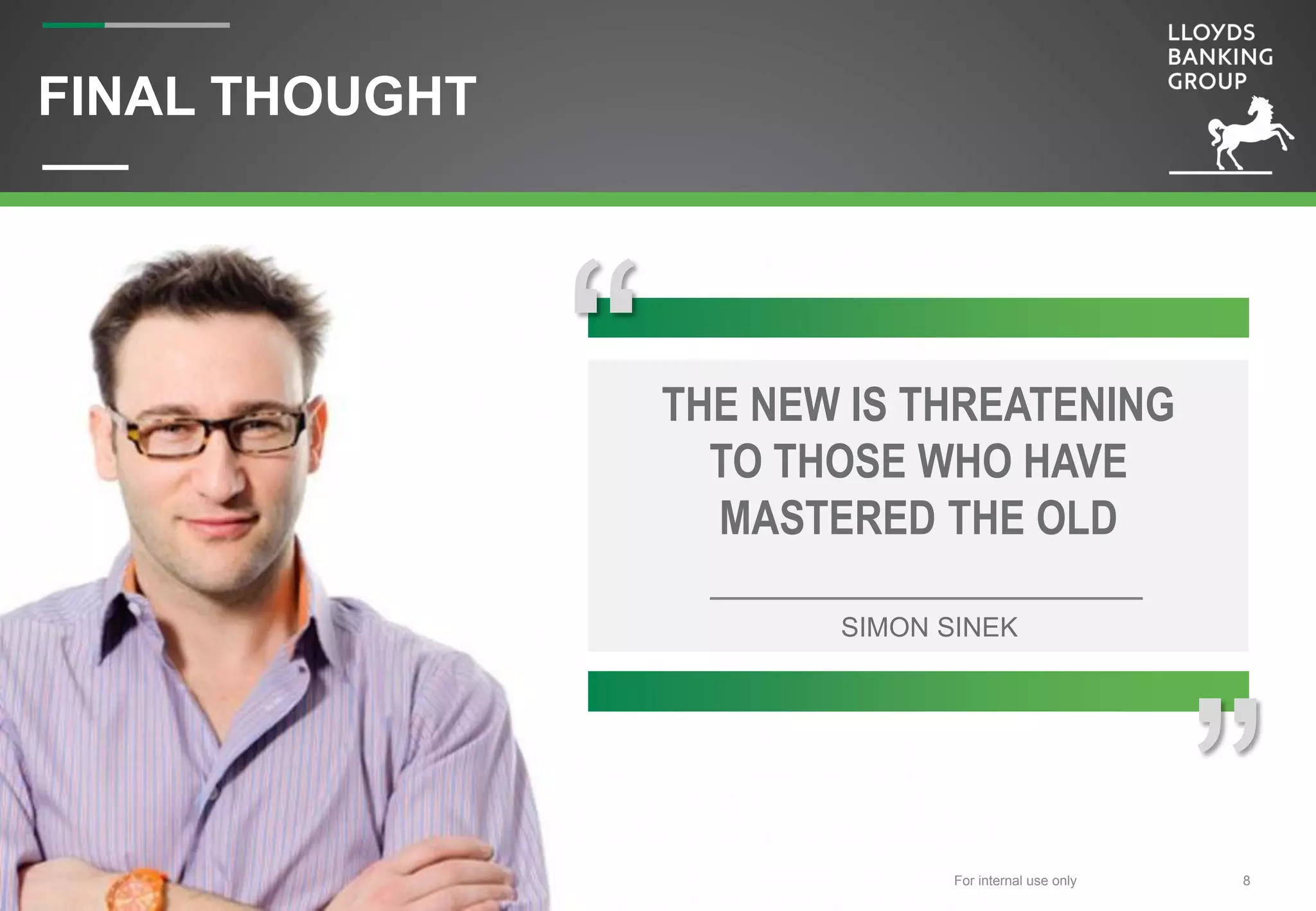 For internal use onlyFor internal use only 8
FINAL THOUGHT
“THE NEW IS THREATENING
TO THOSE WHO HAVE
MASTERED THE OLD
SIMON SINEK
“
For internal use only