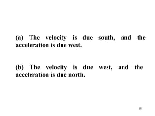 18
(a) The velocity is due south, and the
acceleration is due west.
(b) The velocity is due west, and the
acceleration is due north.
 