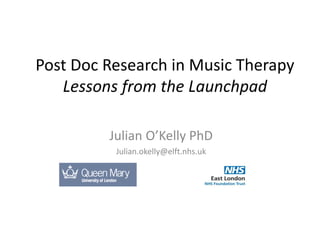 Post Doc Research in Music Therapy
Lessons from the Launchpad
Julian O’Kelly PhD
Julian.okelly@elft.nhs.uk
 