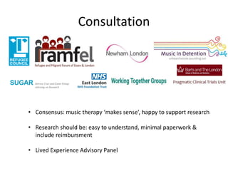 Consultation
• Consensus: music therapy ‘makes sense’, happy to support research
• Research should be: easy to understand, minimal paperwork &
include reimbursment
• Lived Experience Advisory Panel
 