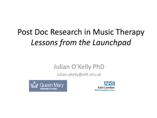Post Doc Research in Music Therapy
Lessons from the Launchpad
Julian O’Kelly PhD
Julian.okelly@elft.nhs.uk
 