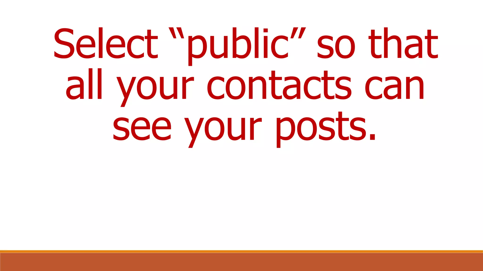 Select “public” so that
all your contacts can
see your posts.
 
