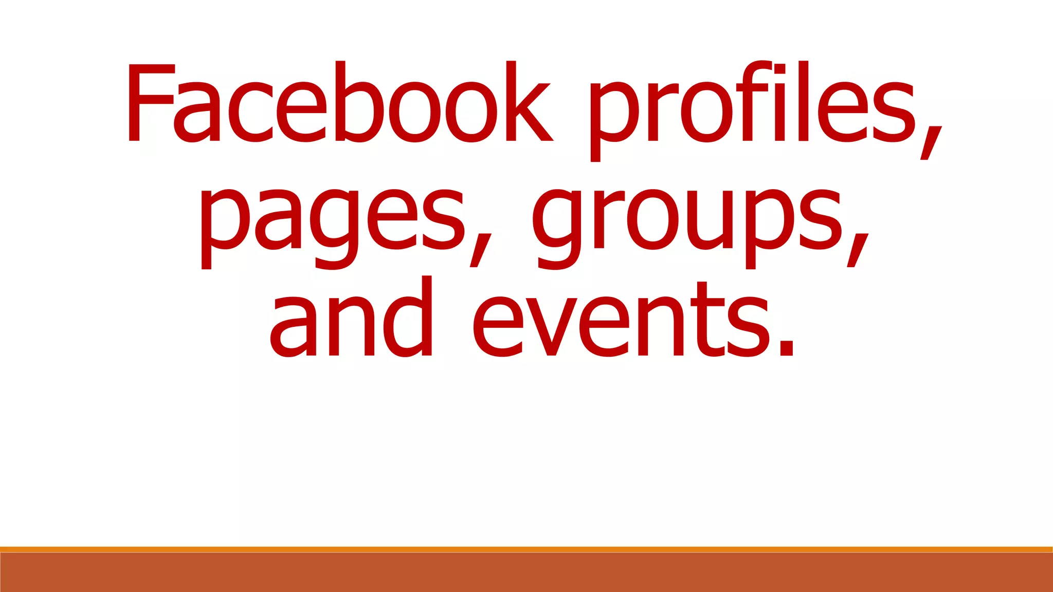 Facebook profiles,
pages, groups,
and events.
 