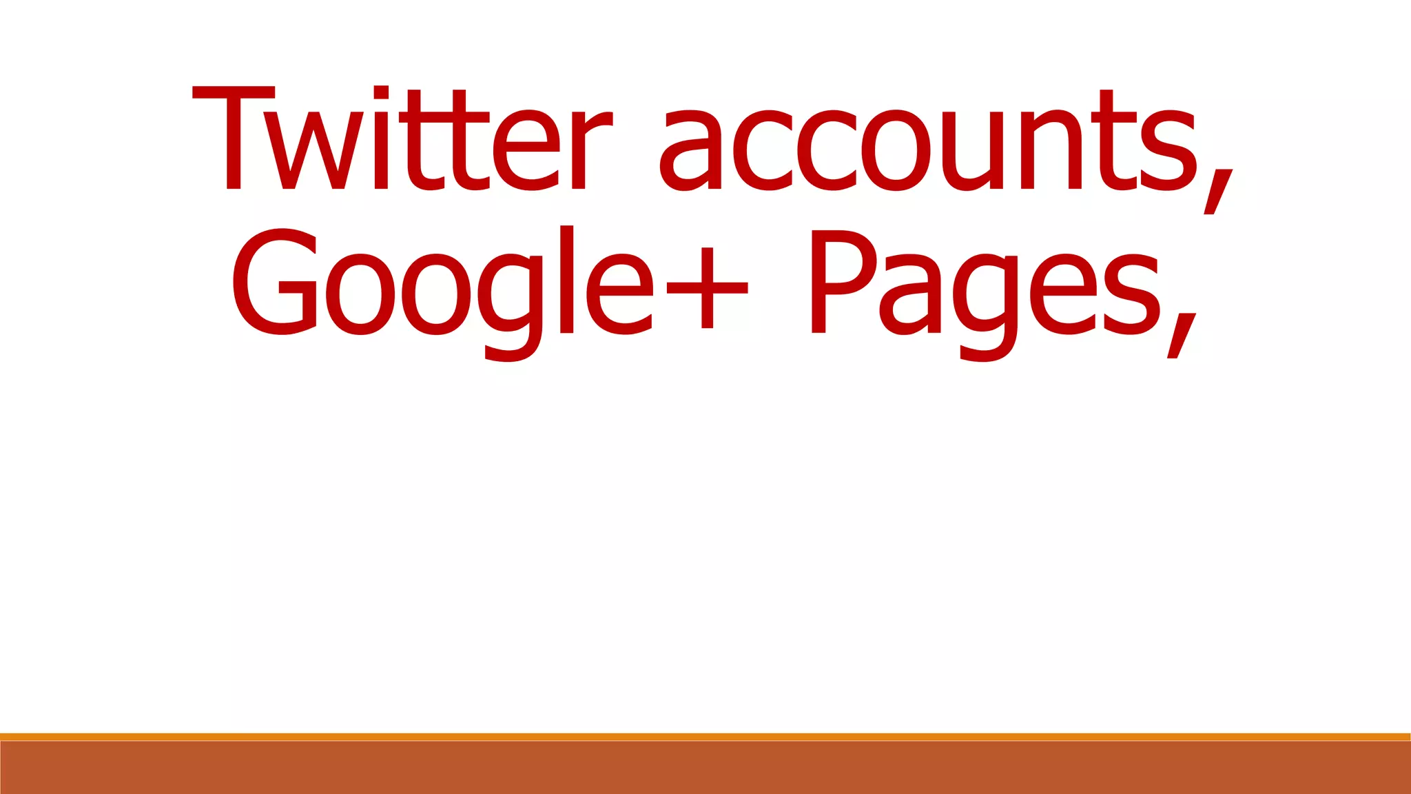 Twitter accounts,
Google+ Pages,
 
