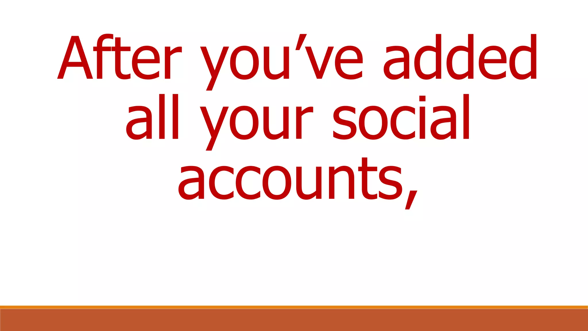 After you’ve added
all your social
accounts,
 