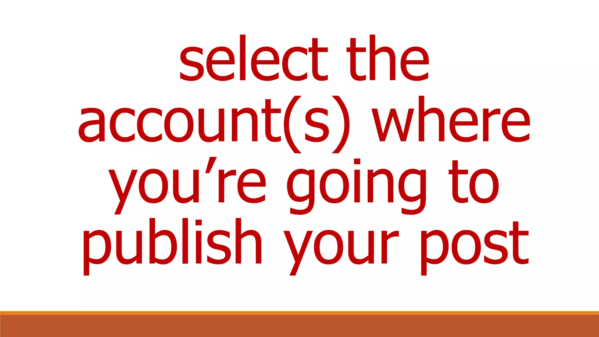 select the
account(s) where
you’re going to
publish your post
 