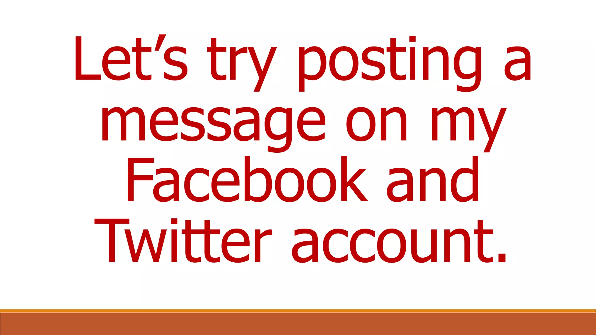Let’s try posting a
message on my
Facebook and
Twitter account.
 