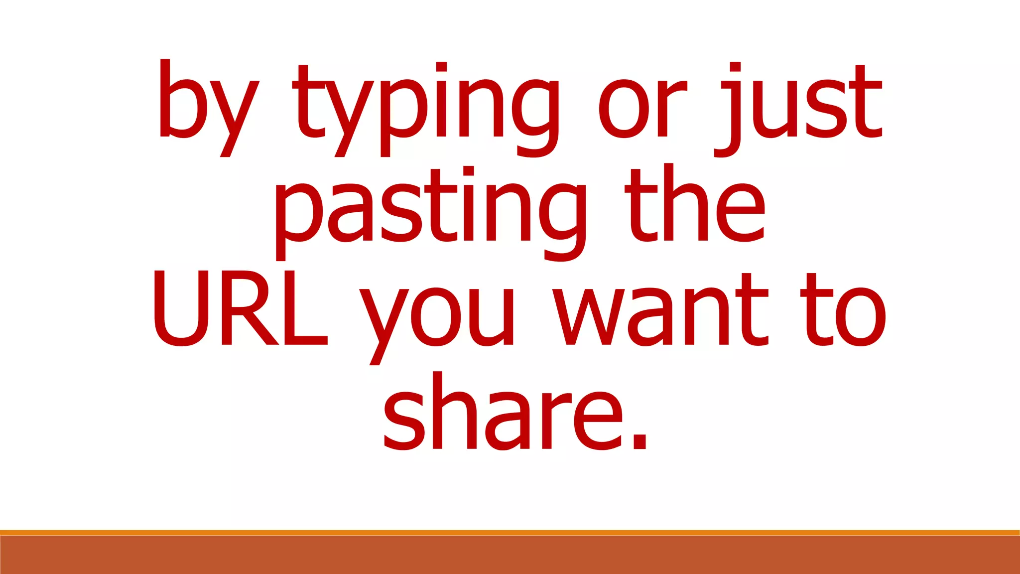 by typing or just
pasting the
URL you want to
share.
 