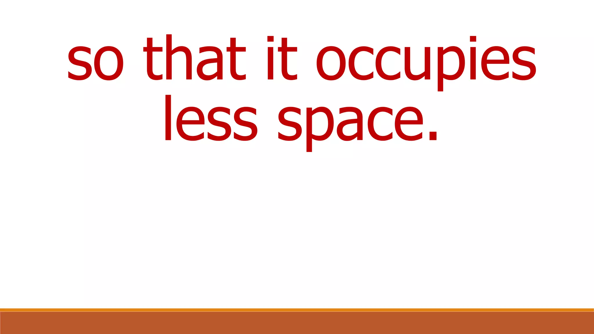 so that it occupies
less space.
 