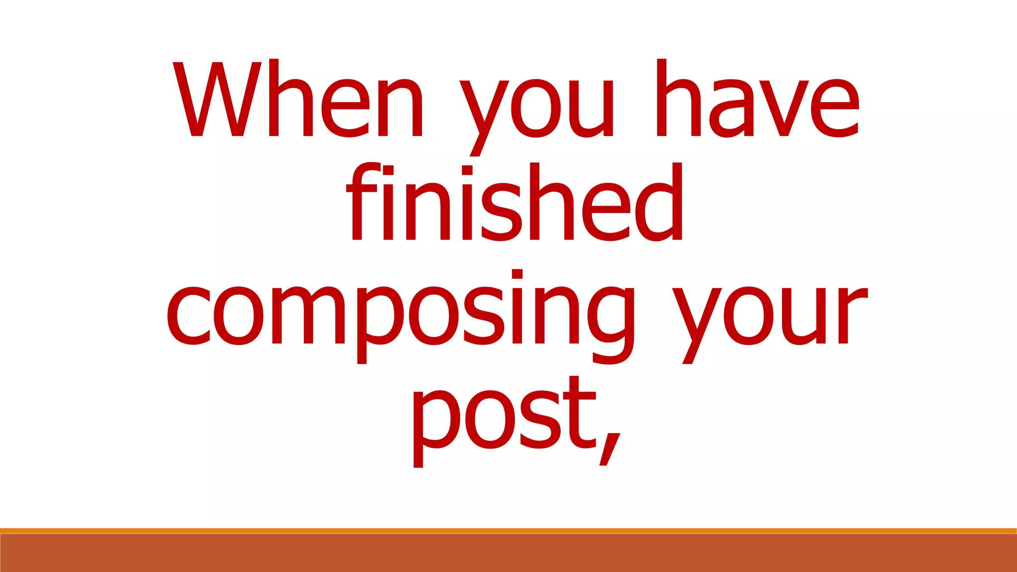 When you have
finished
composing your
post,
 