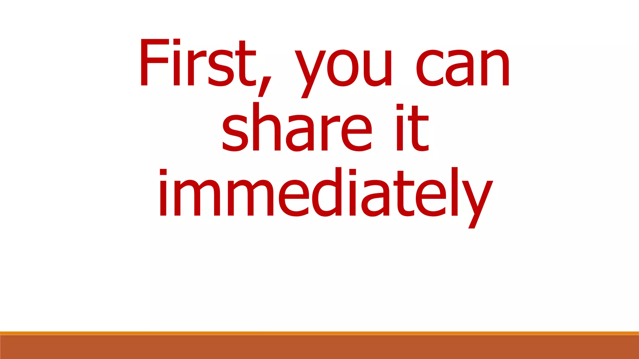 First, you can
share it
immediately
 