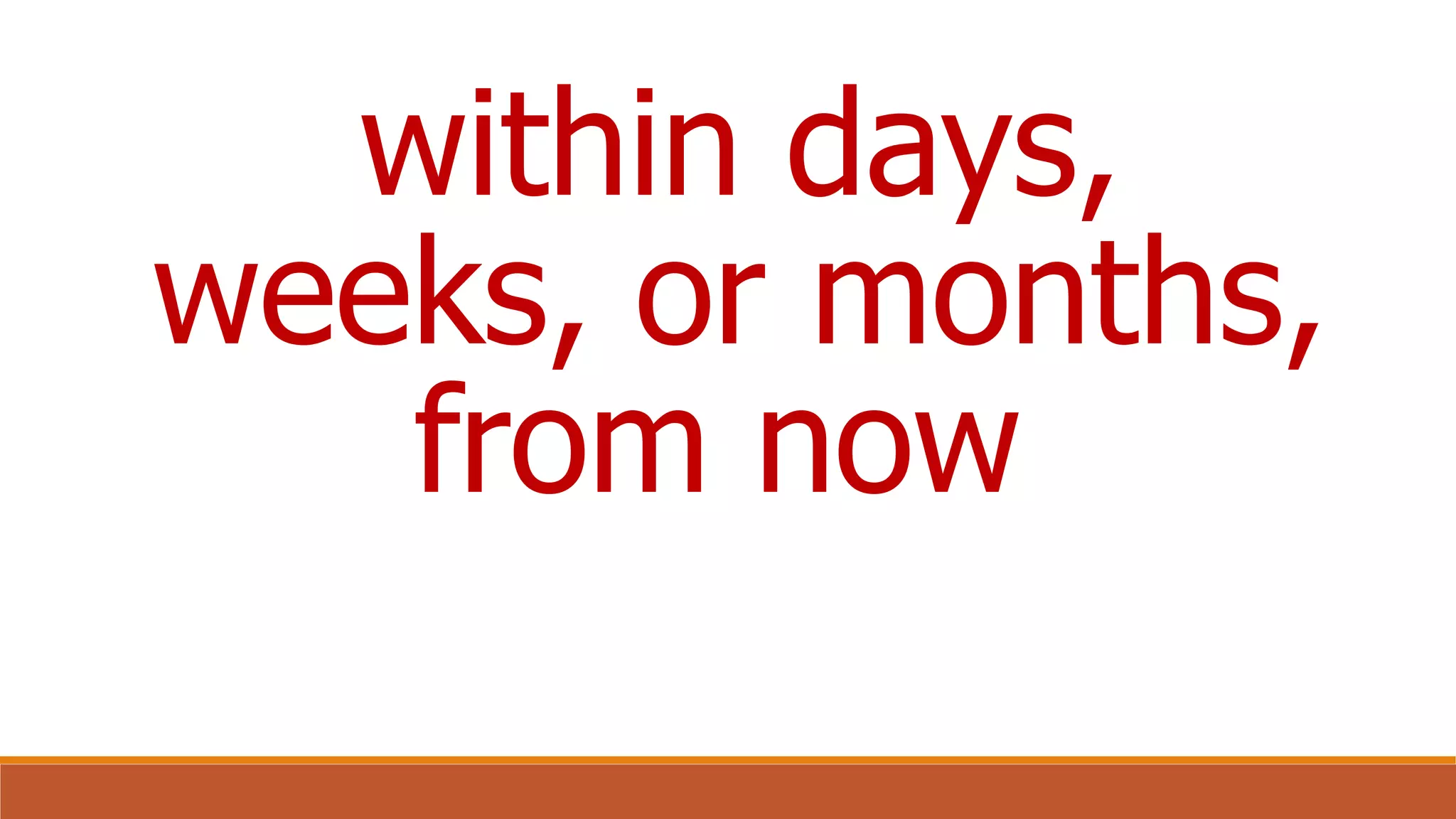 within days,
weeks, or months,
from now
 