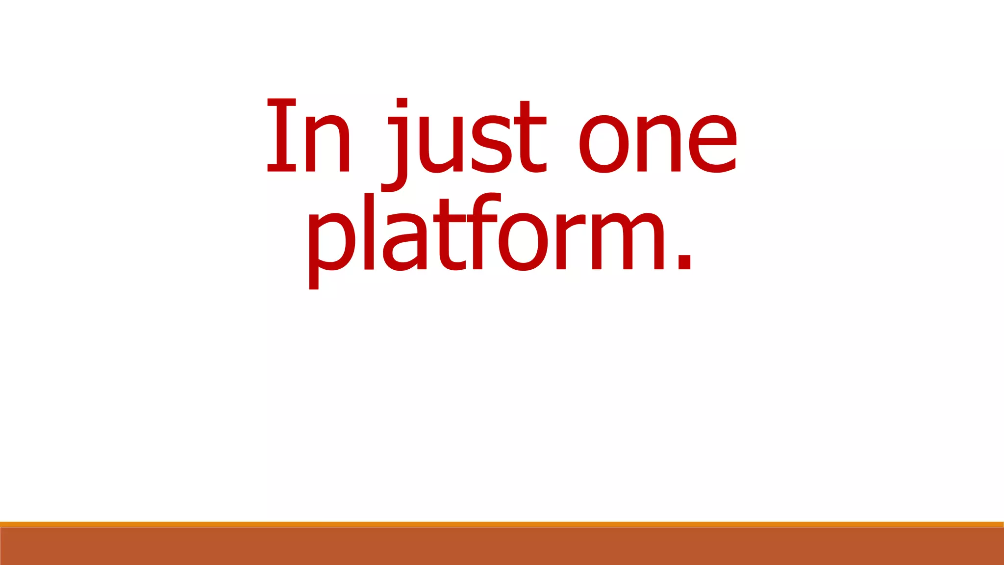 In just one
platform.
 