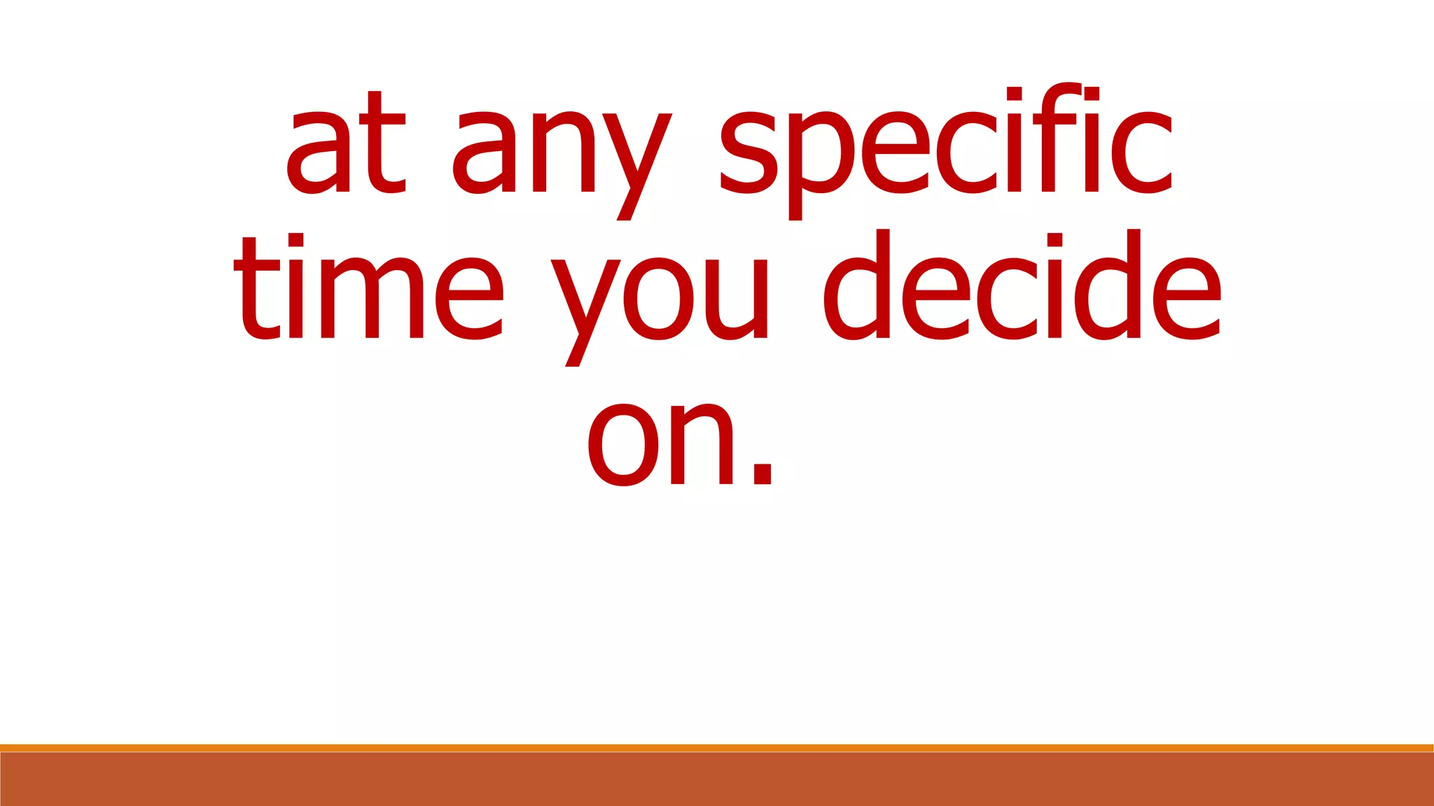 at any specific
time you decide
on.
 