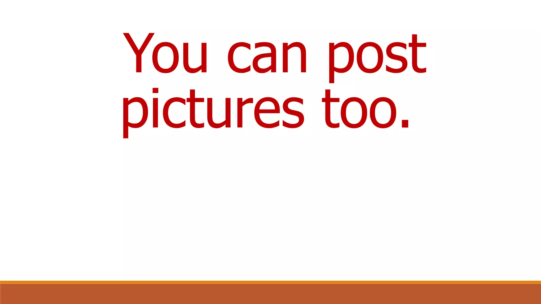 You can post
pictures too.
 