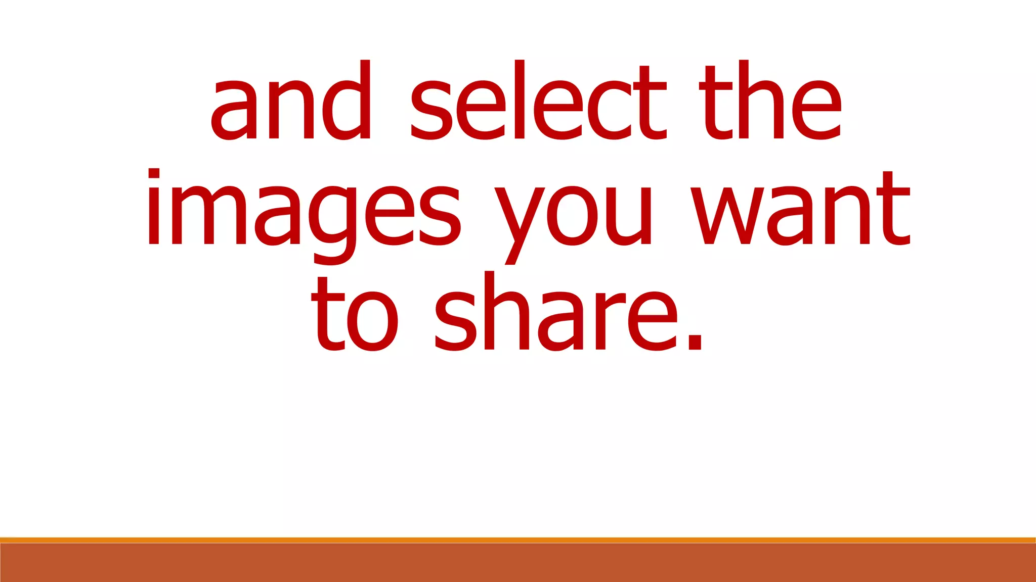 and select the
images you want
to share.
 