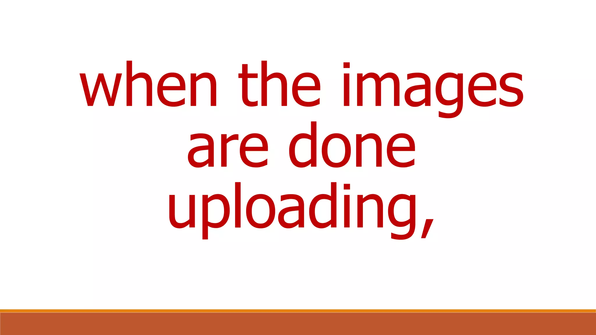 when the images
are done
uploading,
 