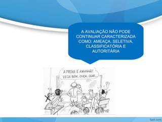 A AVALIAÇÃO NÃO PODE
CONTINUAR CARACTERIZADA
COMO: AMEAÇA, SELETIVA,
CLASSIFICATÓRIA E
AUTORITÁRIA
 