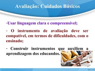 21
-Usar linguagem clara e compreensível;
- O instrumento de avaliação deve ser
compatível, em termos de dificuldades, com o
ensinado;
- Construir instrumentos que auxiliem a
aprendizagem dos educandos.
Avaliação: Cuidados Básicos
 