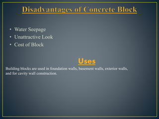 • Water Seepage
• Unattractive Look
• Cost of Block
Uses
Building blocks are used in foundation walls, basement walls, exterior walls,
and for cavity wall construction.
 