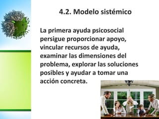 4.2. Modelo sistémico
La primera ayuda psicosocial
persigue proporcionar apoyo,
vincular recursos de ayuda,
examinar las dimensiones del
problema, explorar las soluciones
posibles y ayudar a tomar una
acción concreta.
 