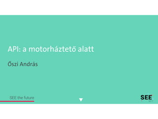 API: a motorháztető alatt
Őszi András
SEE the future
 